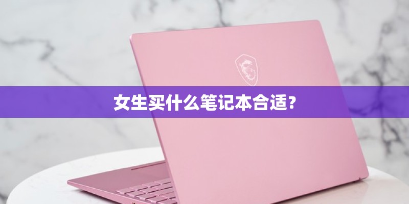 女生买什么笔记本合适? 女生买什么笔记本合适?
