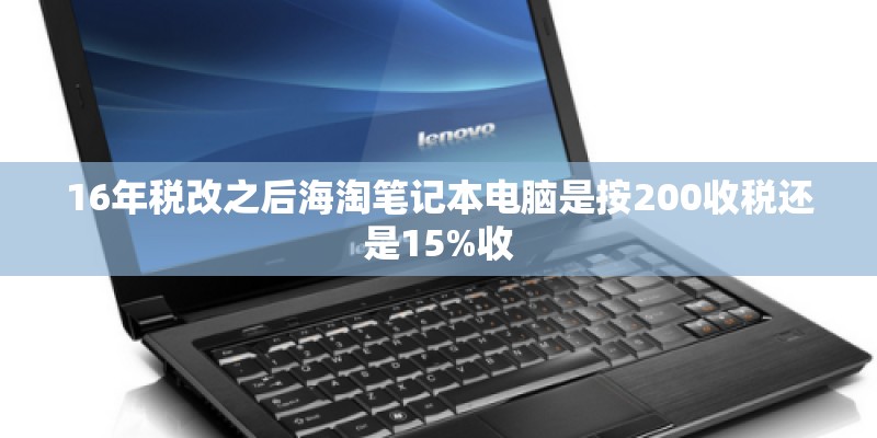 16年税改之后海淘笔记本电脑是按200收税还是15%收 16年税改之后海淘笔记本电脑是按200收税还是15%收