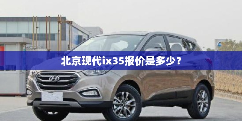 北京现代ix35报价是多少？