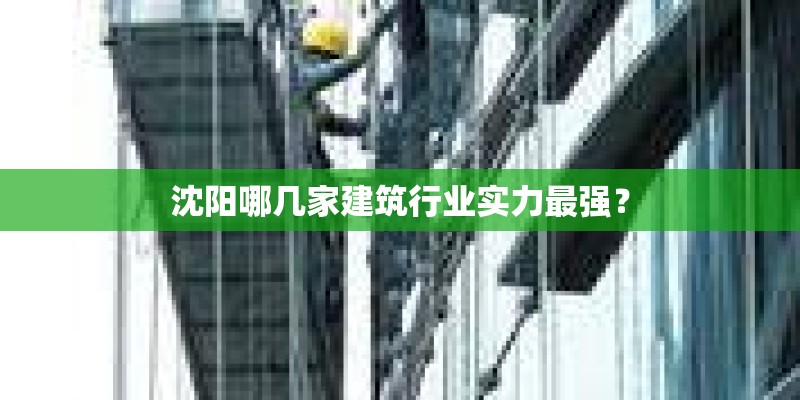 沈阳哪几家建筑行业实力最强? 沈阳哪几家建筑行业实力最强?