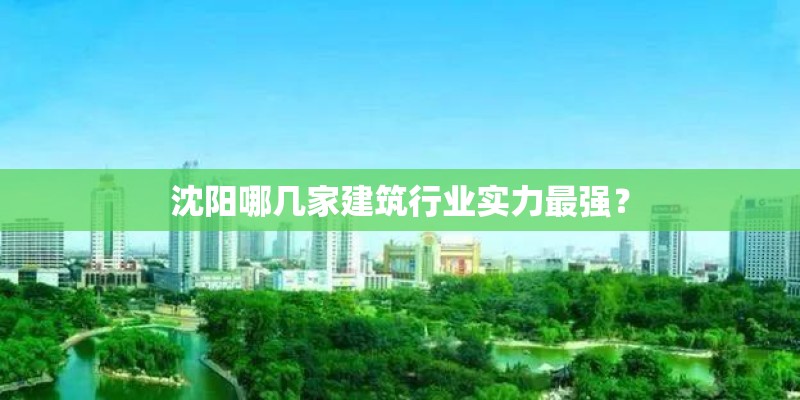 沈阳哪几家建筑行业实力最强? 沈阳哪几家建筑行业实力最强?