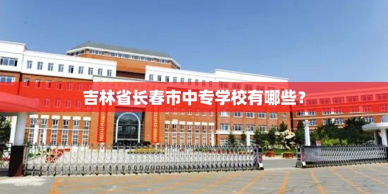 吉林省长春市中专学校有哪些？