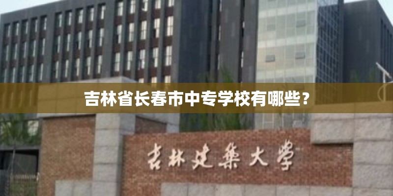 吉林省长春市中专学校有哪些？