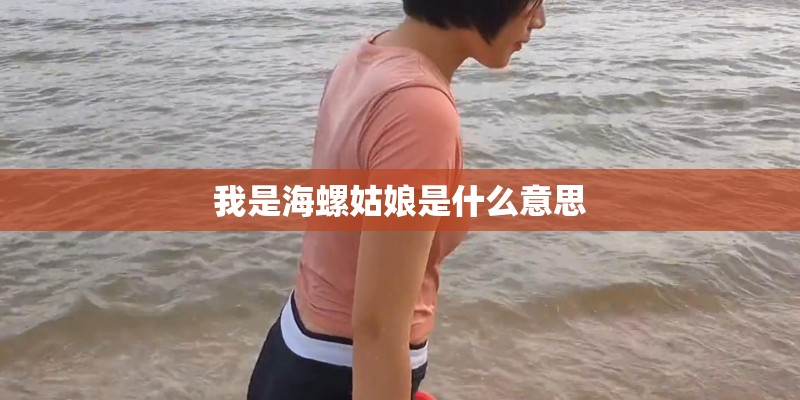 我是海螺姑娘是什么意思 我是海螺姑娘是什么意思