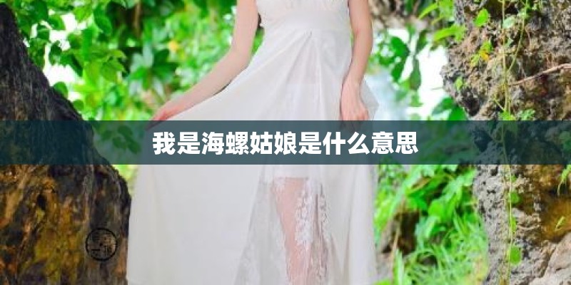 我是海螺姑娘是什么意思 我是海螺姑娘是什么意思