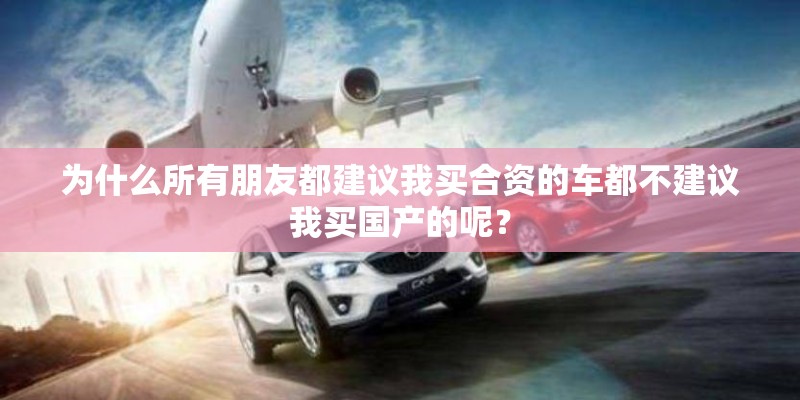 为什么所有朋友都建议我买合资的车都不建议我买国产的呢？