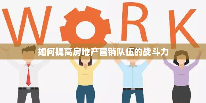 如何提高房地产营销队伍的战斗力 如何提高房地产营销队伍的战斗力