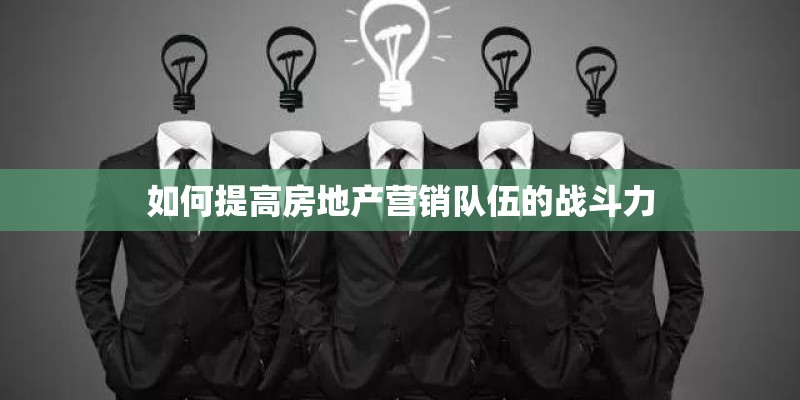 如何提高房地产营销队伍的战斗力 如何提高房地产营销队伍的战斗力
