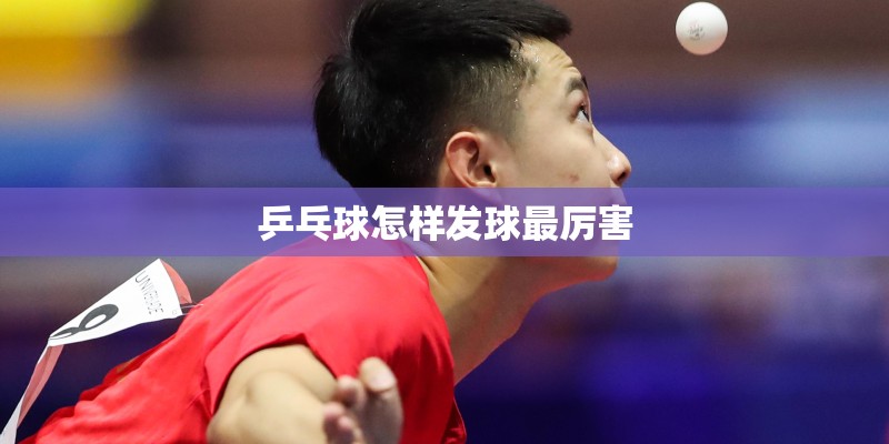 乒乓球怎样发球最厉害 乒乓球怎样发球最厉害