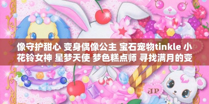 像守护甜心 变身偶像公主 宝石宠物tinkle 小花铃女神 星梦天使 梦色糕点师 寻找满月的变身魔法动漫