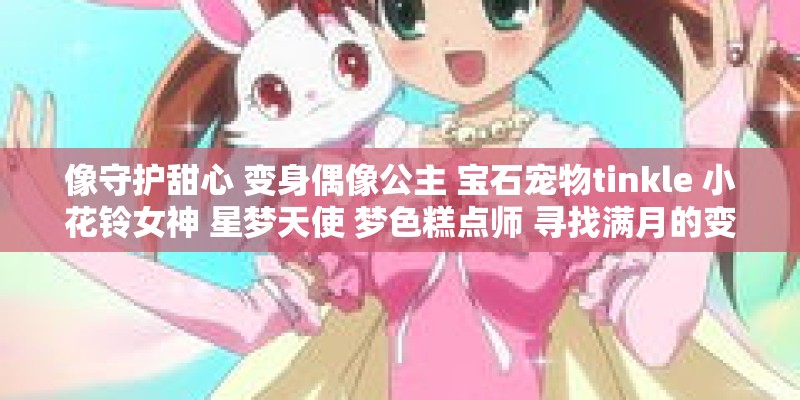 像守护甜心 变身偶像公主 宝石宠物tinkle 小花铃女神 星梦天使 梦色糕点师 寻找满月的变身魔法动漫