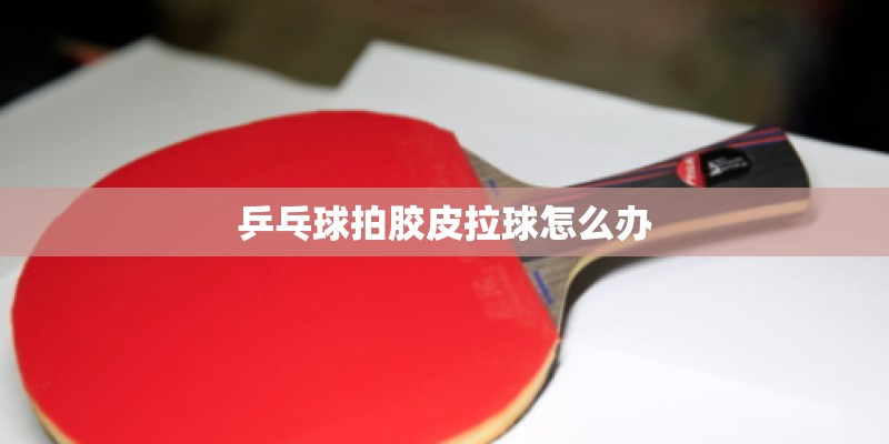 乒乓球拍胶皮拉球怎么办 乒乓球拍胶皮拉球怎么办