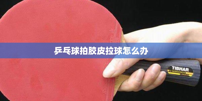 乒乓球拍胶皮拉球怎么办 乒乓球拍胶皮拉球怎么办
