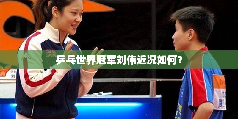 乒乓世界冠军刘伟近况如何？