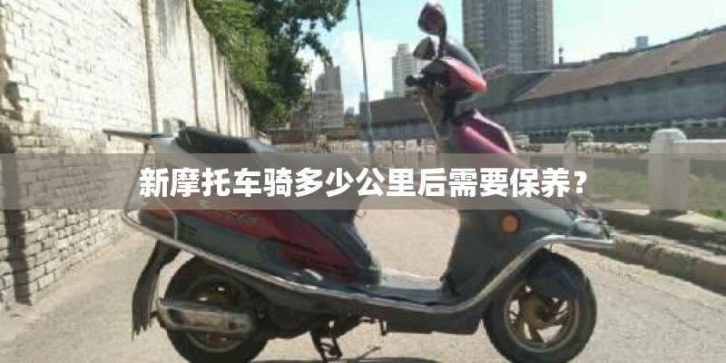 新摩托车骑多少公里后需要保养？