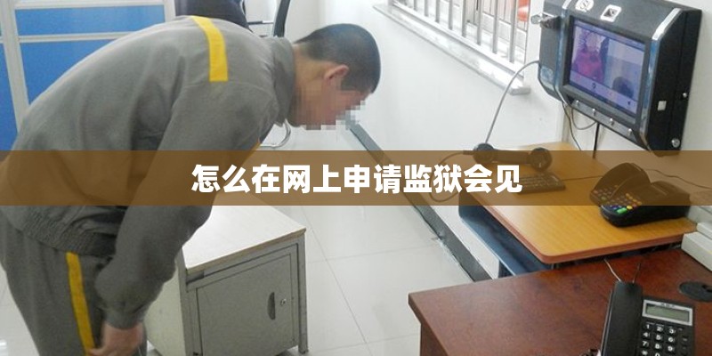 怎么在网上申请监狱会见 怎么在网上申请监狱会见