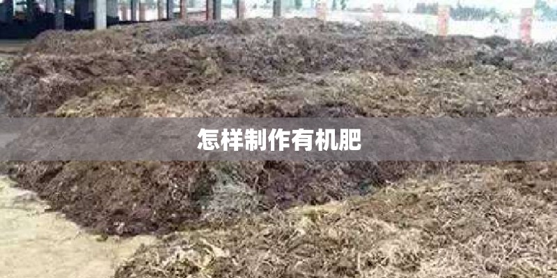怎样制作有机肥 怎样制作有机肥