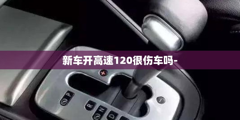 新车开高速120很伤车吗- 新车开高速120很伤车吗-
