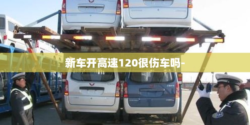 新车开高速120很伤车吗- 新车开高速120很伤车吗-