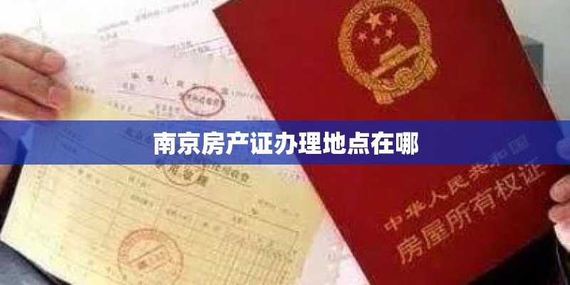 南京房产证办理地点在哪 南京房产证办理地点在哪