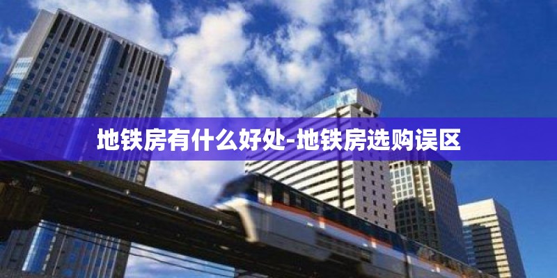 地铁房有什么好处-地铁房选购误区 地铁房有什么好处-地铁房选购误区