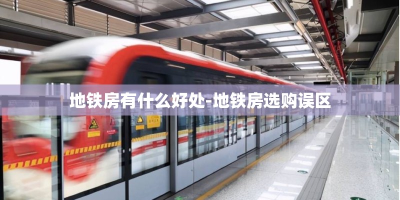 地铁房有什么好处-地铁房选购误区 地铁房有什么好处-地铁房选购误区