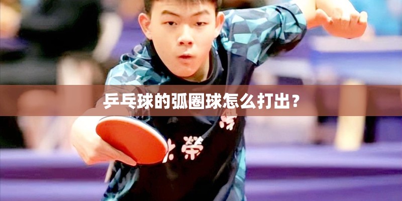 乒乓球的弧圈球怎么打出? 乒乓球的弧圈球怎么打出?