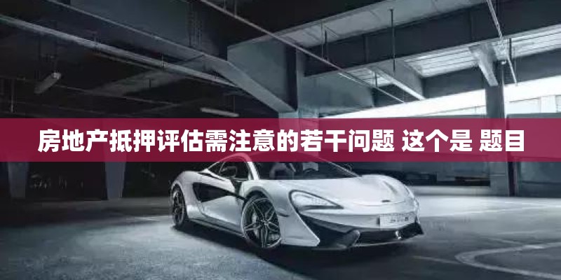 房地产抵押评估需注意的若干问题 这个是 题目