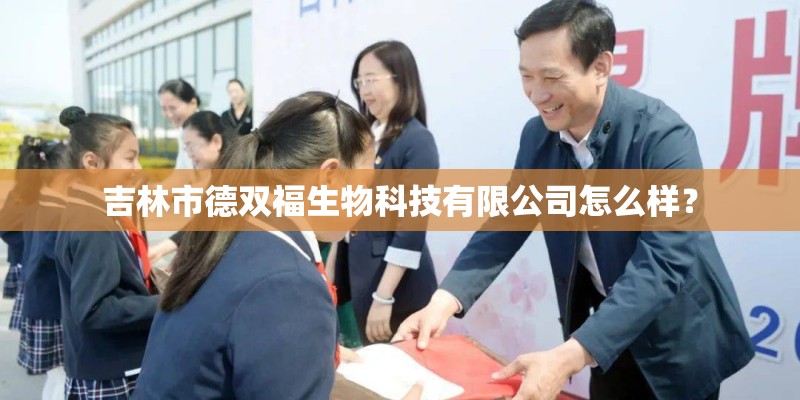 吉林市德双福生物科技有限公司怎么样？