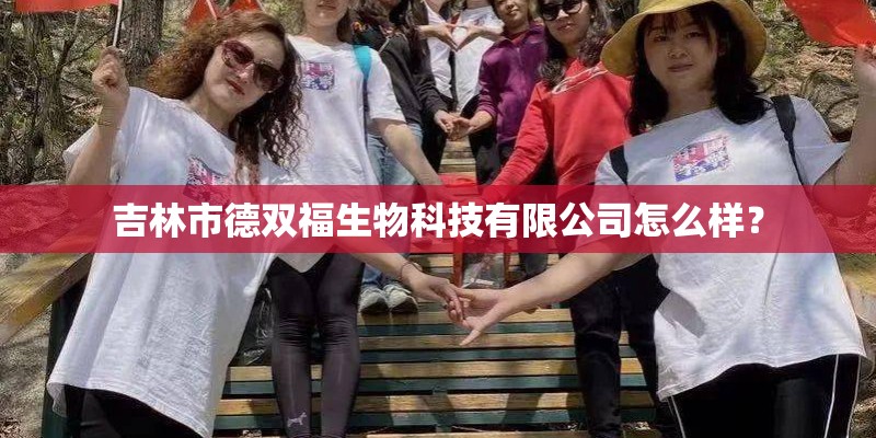 吉林市德双福生物科技有限公司怎么样？