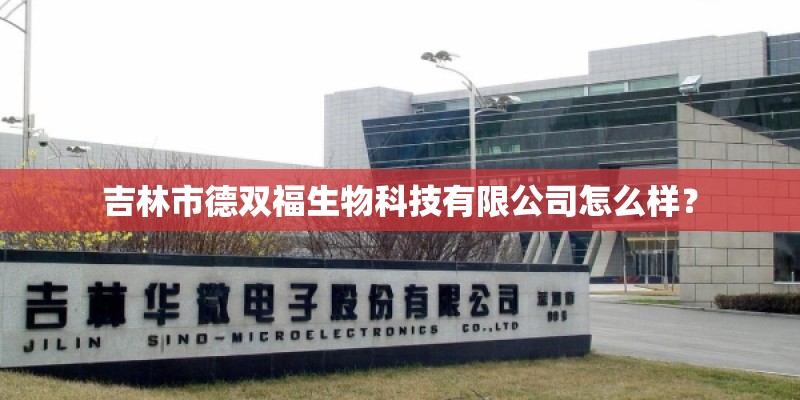 吉林市德双福生物科技有限公司怎么样？