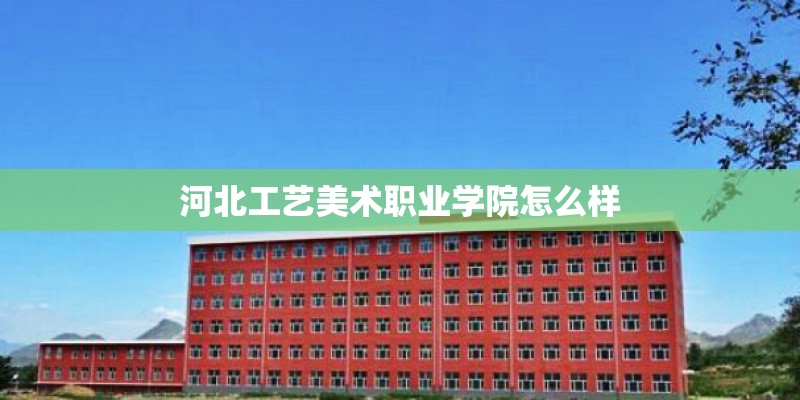 河北工艺美术职业学院怎么样 河北工艺美术职业学院怎么样