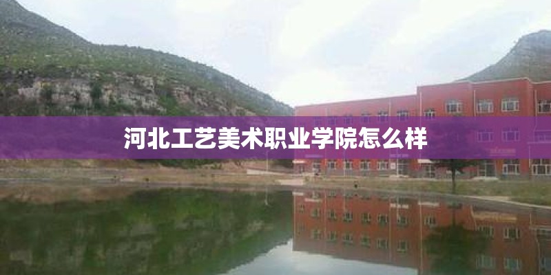 河北工艺美术职业学院怎么样 河北工艺美术职业学院怎么样