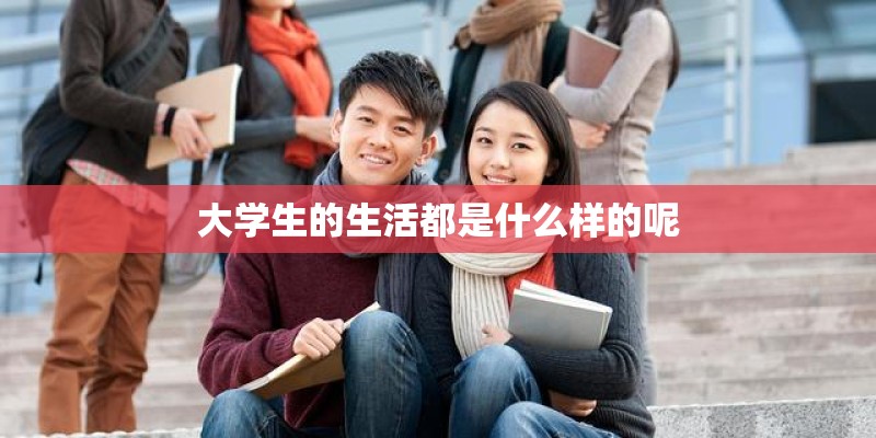 大学生的生活都是什么样的呢 大学生的生活都是什么样的呢