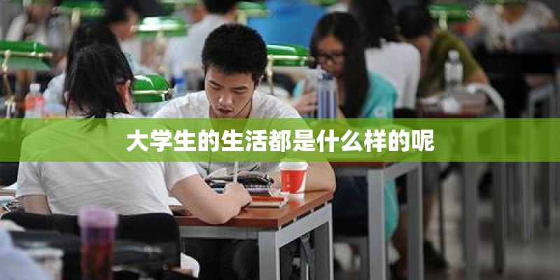 大学生的生活都是什么样的呢 大学生的生活都是什么样的呢